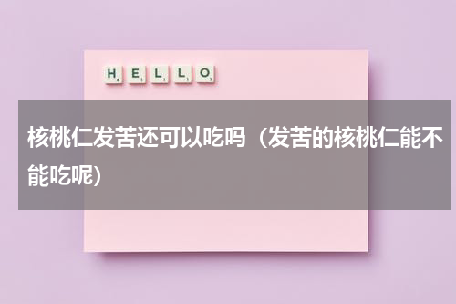 核桃仁发苦还可以吃吗（发苦的核桃仁能不能吃呢）