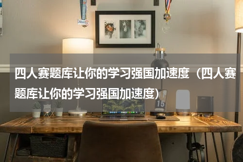 四人赛题库让你的学习强国加速度（四人赛题库让你的学习强国加速度）