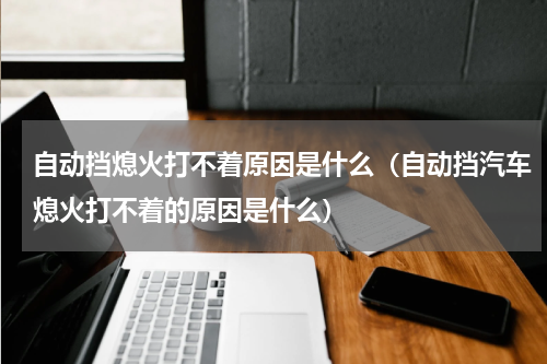 自动挡熄火打不着原因是什么（自动挡汽车熄火打不着的原因是什么）