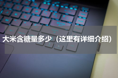 大米含糖量多少（这里有详细介绍）
