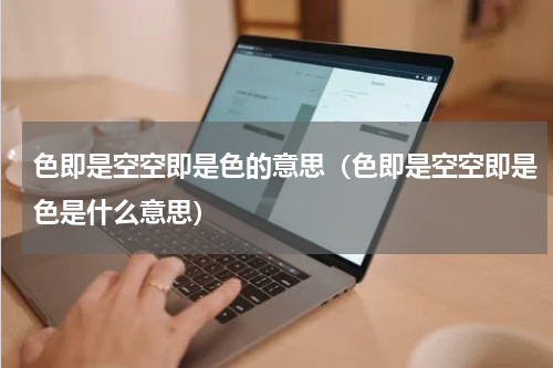 色即是空空即是色的意思（色即是空空即是色是什么意思）