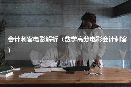 会计刺客电影解析（数学高分电影会计刺客）