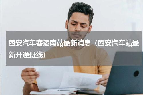 西安汽车客运南站最新消息（西安汽车站最新开通班线）