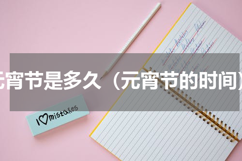元宵节是多久（元宵节的时间）