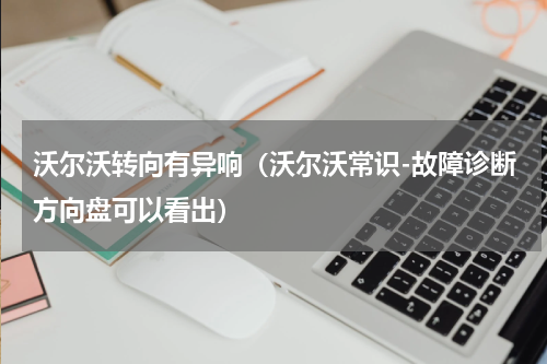 沃尔沃转向有异响（沃尔沃常识-故障诊断方向盘可以看出）