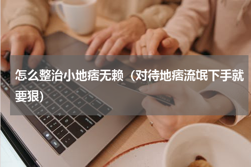 怎么整治小地痞无赖（对待地痞流氓下手就要狠）