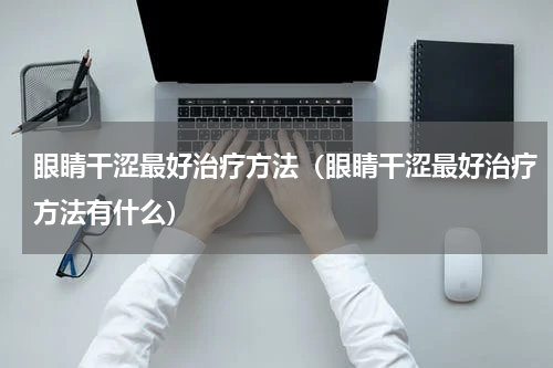 眼睛干涩最好治疗方法（眼睛干涩最好治疗方法有什么）