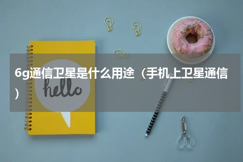 6g通信卫星是什么用途（手机上卫星通信）