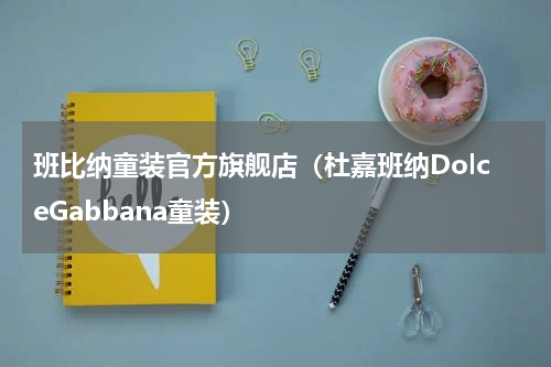 班比纳童装官方旗舰店（杜嘉班纳DolceGabbana童装）