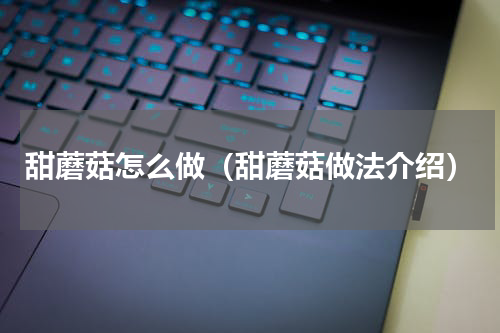 甜蘑菇怎么做（甜蘑菇做法介绍）