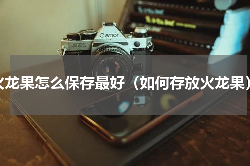 火龙果怎么保存最好（如何存放火龙果）