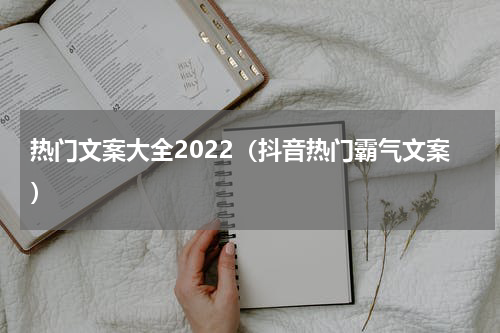 热门文案大全2022（抖音热门霸气文案）