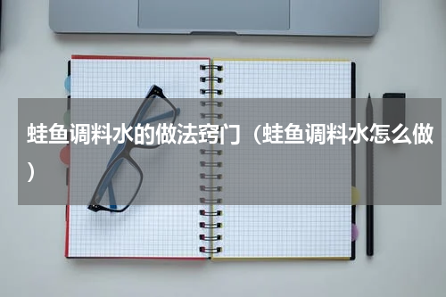 蛙鱼调料水的做法窍门（蛙鱼调料水怎么做）