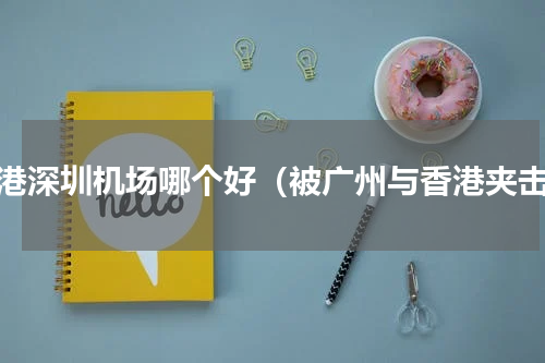 香港深圳机场哪个好（被广州与香港夹击）