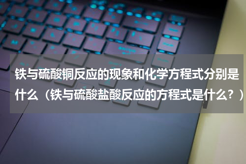 铁与硫酸铜反应的现象和化学方程式分别是什么（铁与硫酸盐酸反应的方程式是什么？）