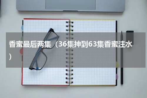 香蜜最后两集（36集抻到63集香蜜注水）