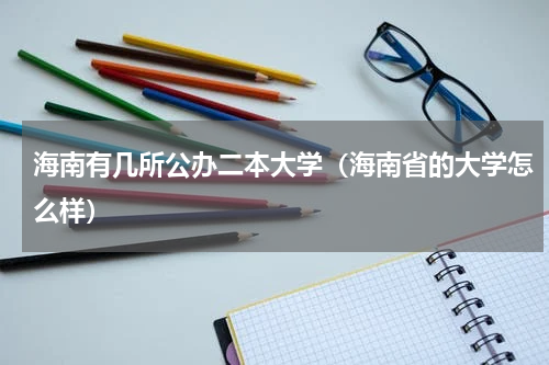 海南有几所公办二本大学（海南省的大学怎么样）