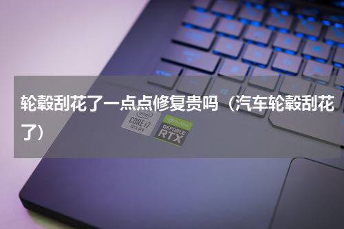 轮毂刮花了一点点修复贵吗（汽车轮毂刮花了）