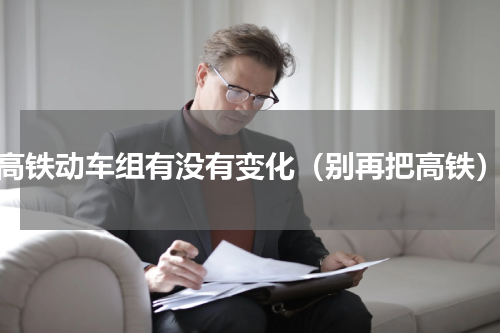 高铁动车组有没有变化（别再把高铁）
