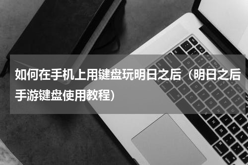 如何在手机上用键盘玩明日之后（明日之后手游键盘使用教程）