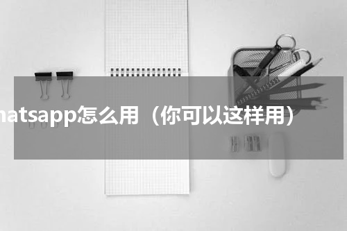 whatsapp怎么用（你可以这样用）
