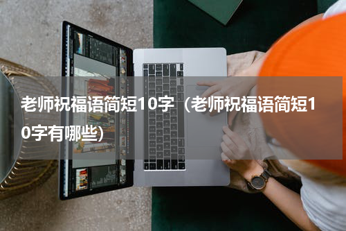 老师祝福语简短10字（老师祝福语简短10字有哪些）