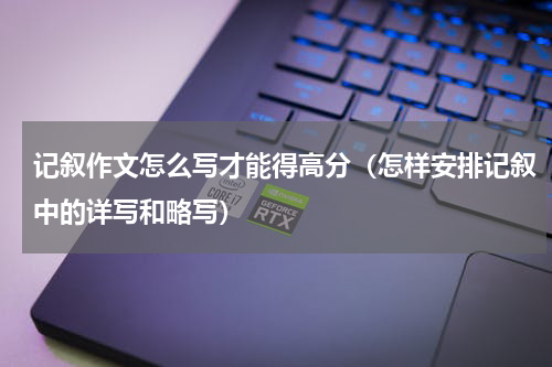 记叙作文怎么写才能得高分（怎样安排记叙中的详写和略写）