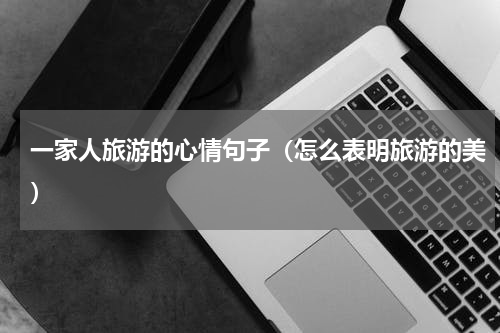 一家人旅游的心情句子（怎么表明旅游的美）