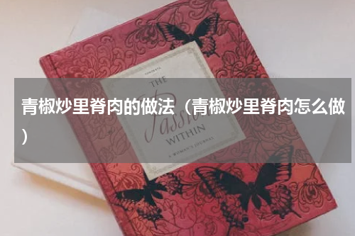 青椒炒里脊肉的做法（青椒炒里脊肉怎么做）