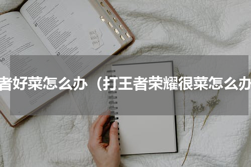 王者好菜怎么办（打王者荣耀很菜怎么办）