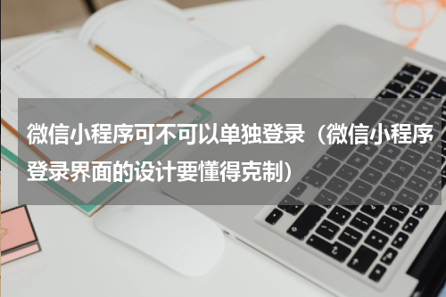 微信小程序可不可以单独登录（微信小程序登录界面的设计要懂得克制）