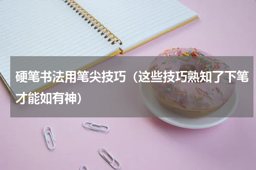 硬笔书法用笔尖技巧（这些技巧熟知了下笔才能如有神）