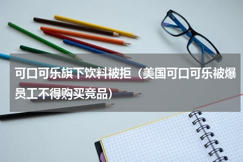 可口可乐旗下饮料被拒（美国可口可乐被爆员工不得购买竞品）