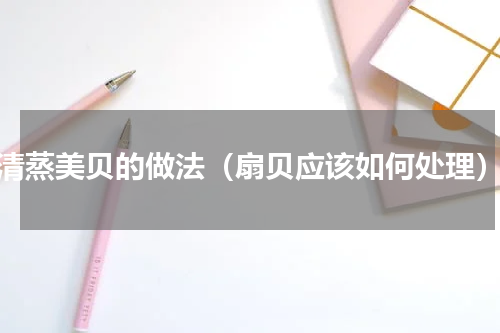清蒸美贝的做法（扇贝应该如何处理）
