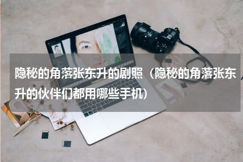 隐秘的角落张东升的剧照（隐秘的角落张东升的伙伴们都用哪些手机）