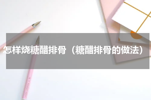 怎样烧糖醋排骨（糖醋排骨的做法）