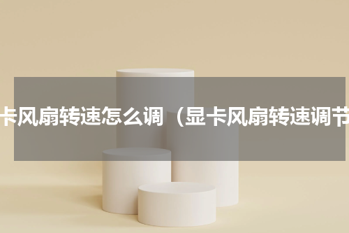 显卡风扇转速怎么调（显卡风扇转速调节）
