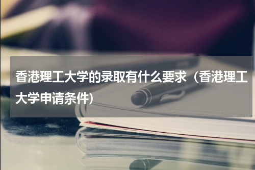 香港理工大学的录取有什么要求（香港理工大学申请条件）