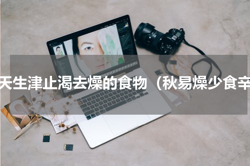 春天生津止渴去燥的食物（秋易燥少食辛）