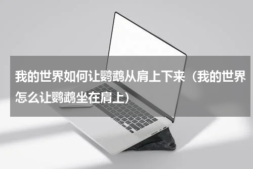 我的世界如何让鹦鹉从肩上下来（我的世界怎么让鹦鹉坐在肩上）