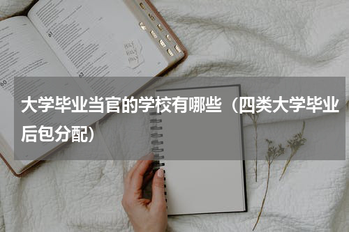 大学毕业当官的学校有哪些（四类大学毕业后包分配）