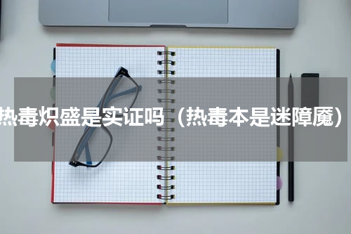 热毒炽盛是实证吗（热毒本是迷障魇）
