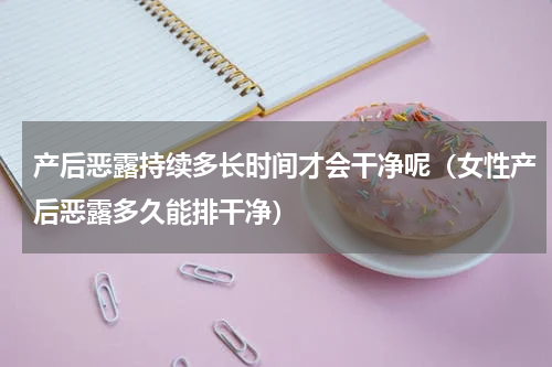 产后恶露持续多长时间才会干净呢（女性产后恶露多久能排干净）