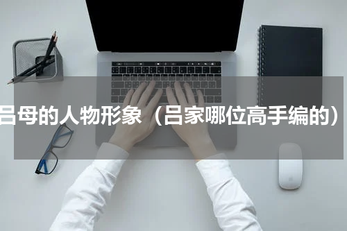吕母的人物形象（吕家哪位高手编的）