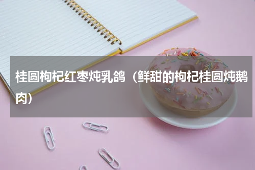 桂圆枸杞红枣炖乳鸽（鲜甜的枸杞桂圆炖鹅肉）