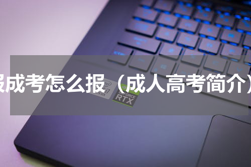 报成考怎么报（成人高考简介）
