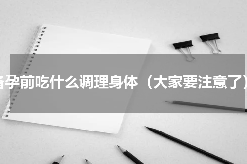 备孕前吃什么调理身体（大家要注意了）