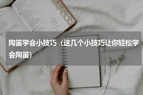 陶笛学会小技巧（这几个小技巧让你轻松学会陶笛）