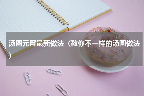 汤圆元宵最新做法（教你不一样的汤圆做法）