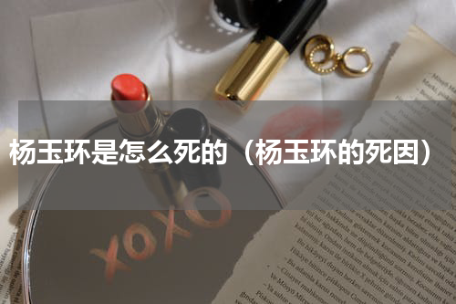 杨玉环是怎么死的（杨玉环的死因）